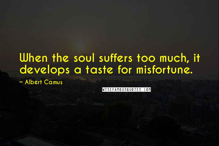 Albert Camus Quotes: When the soul suffers too much, it develops a taste for misfortune.