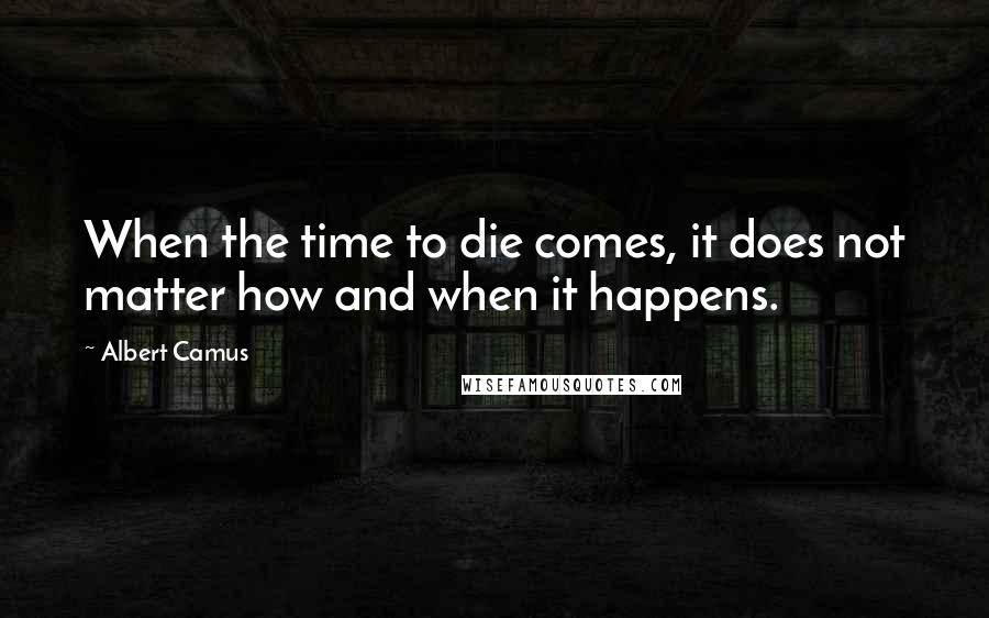 Albert Camus Quotes: When the time to die comes, it does not matter how and when it happens.