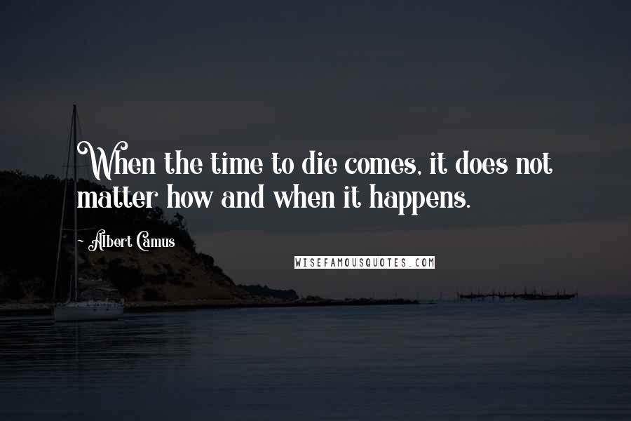 Albert Camus Quotes: When the time to die comes, it does not matter how and when it happens.