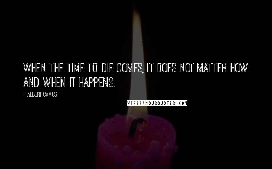 Albert Camus Quotes: When the time to die comes, it does not matter how and when it happens.
