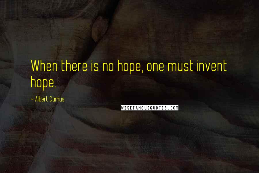 Albert Camus Quotes: When there is no hope, one must invent hope.