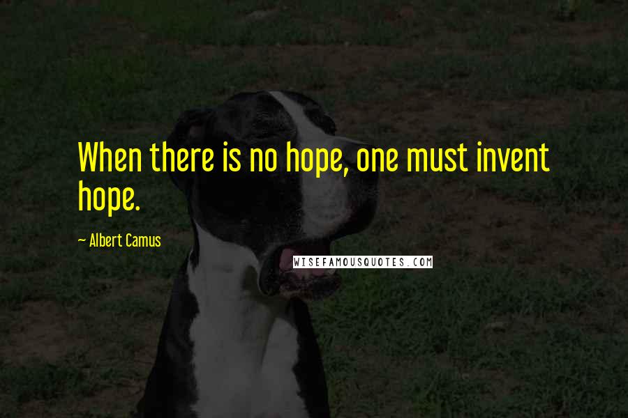 Albert Camus Quotes: When there is no hope, one must invent hope.