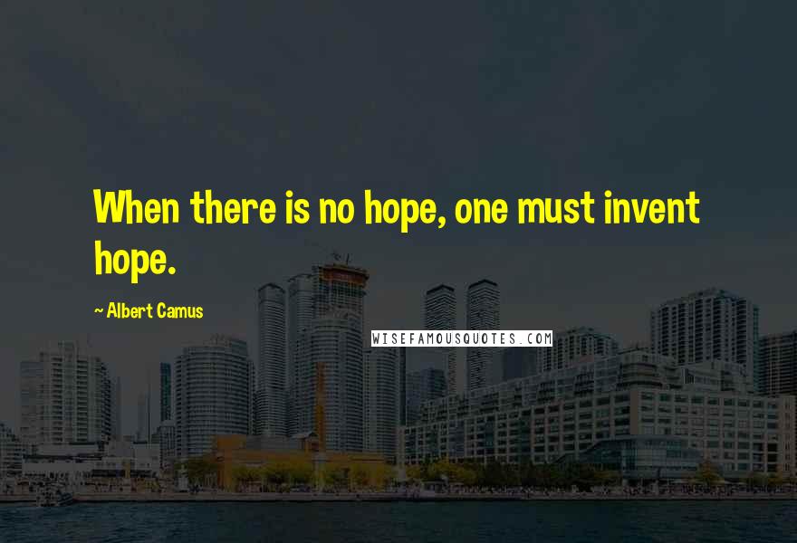 Albert Camus Quotes: When there is no hope, one must invent hope.