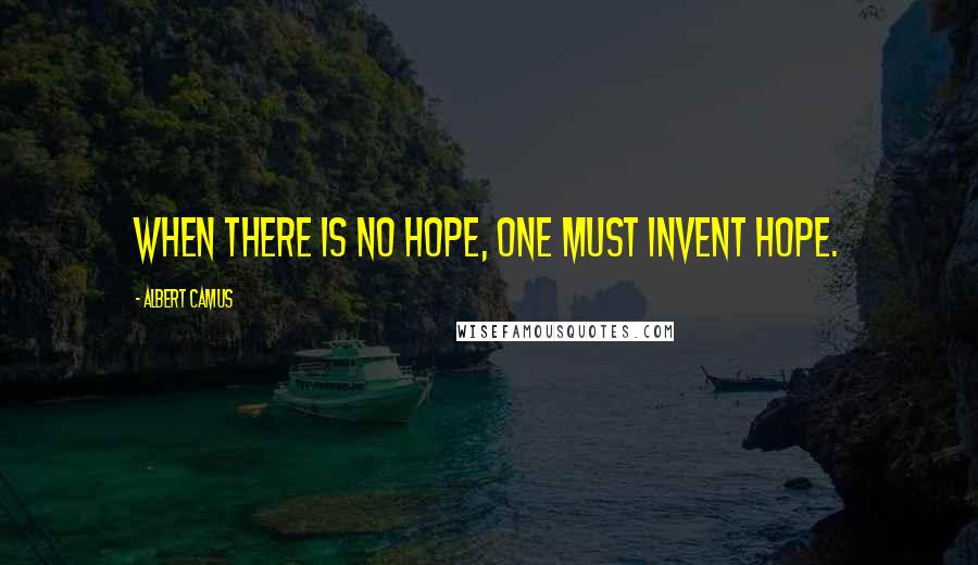 Albert Camus Quotes: When there is no hope, one must invent hope.