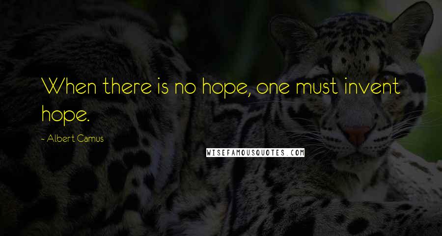 Albert Camus Quotes: When there is no hope, one must invent hope.
