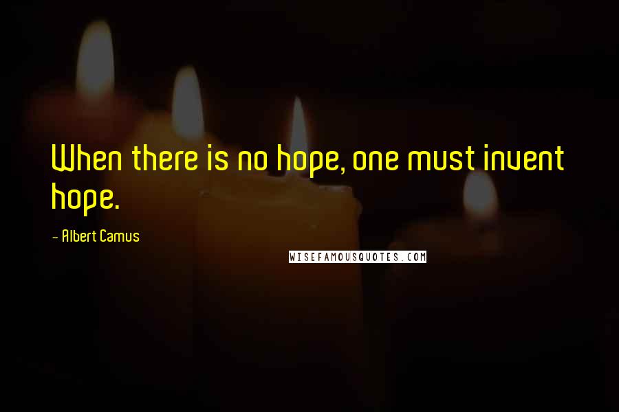 Albert Camus Quotes: When there is no hope, one must invent hope.