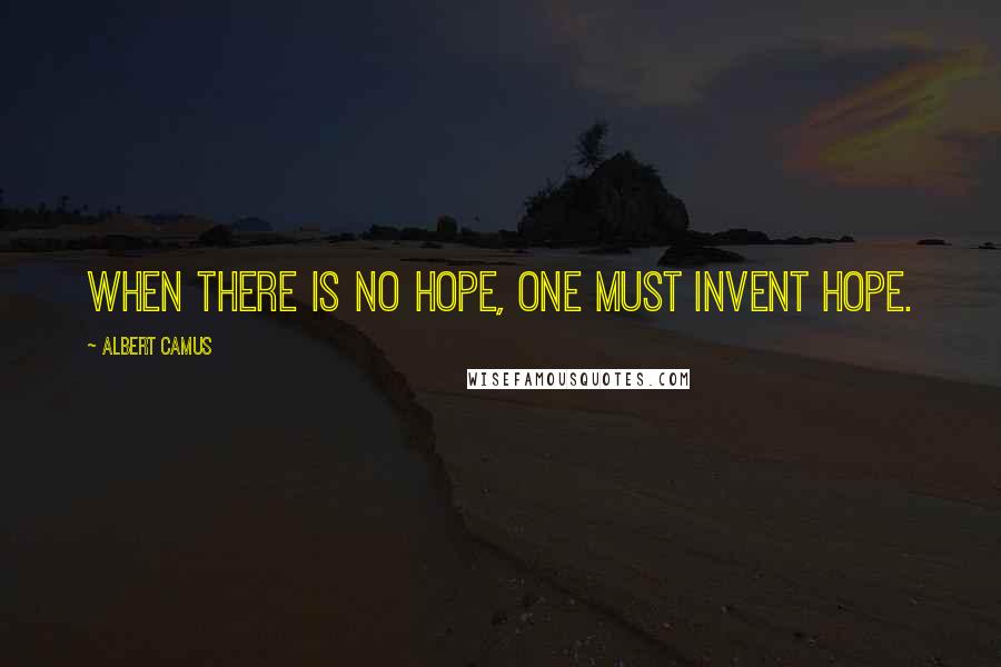 Albert Camus Quotes: When there is no hope, one must invent hope.