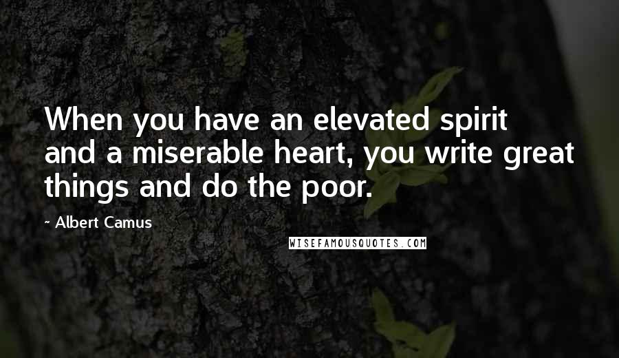 Albert Camus Quotes: When you have an elevated spirit and a miserable heart, you write great things and do the poor.