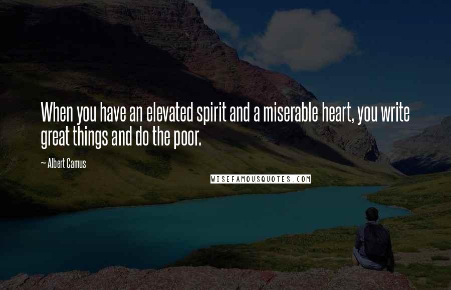 Albert Camus Quotes: When you have an elevated spirit and a miserable heart, you write great things and do the poor.