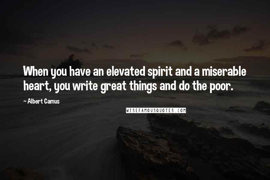 Albert Camus Quotes: When you have an elevated spirit and a miserable heart, you write great things and do the poor.
