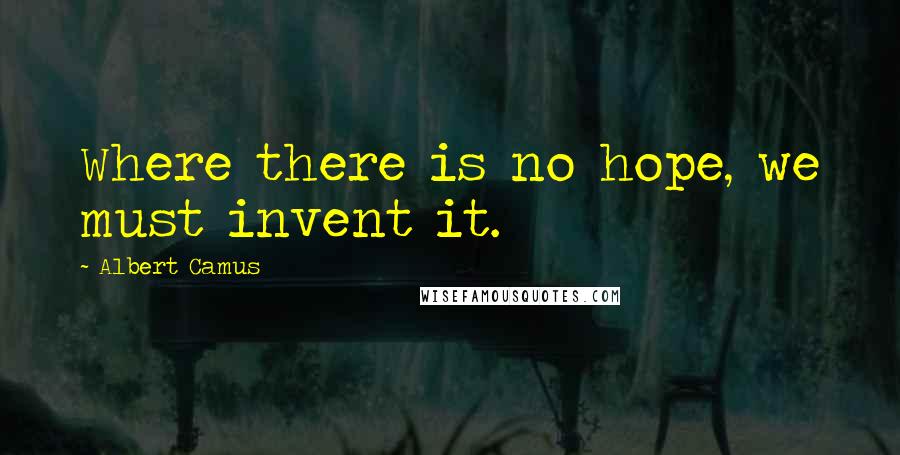 Albert Camus Quotes: Where there is no hope, we must invent it.