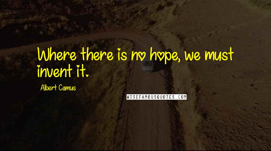 Albert Camus Quotes: Where there is no hope, we must invent it.