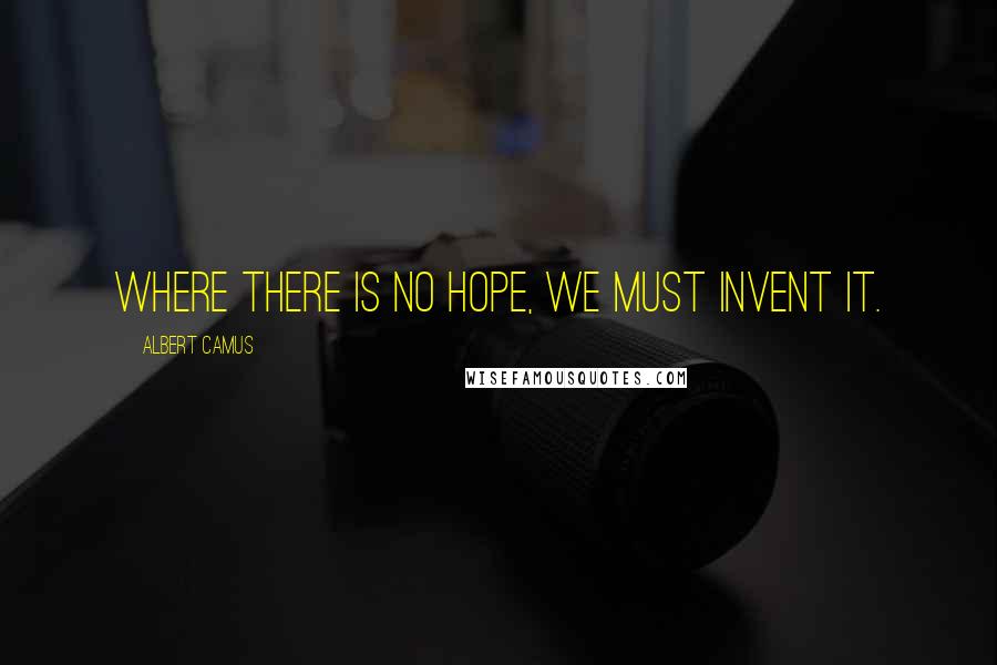 Albert Camus Quotes: Where there is no hope, we must invent it.