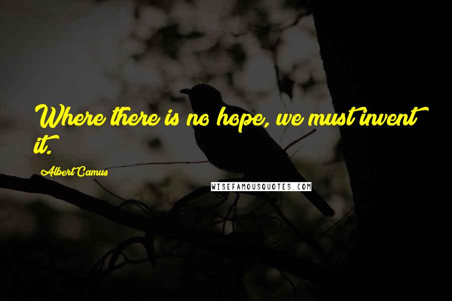 Albert Camus Quotes: Where there is no hope, we must invent it.