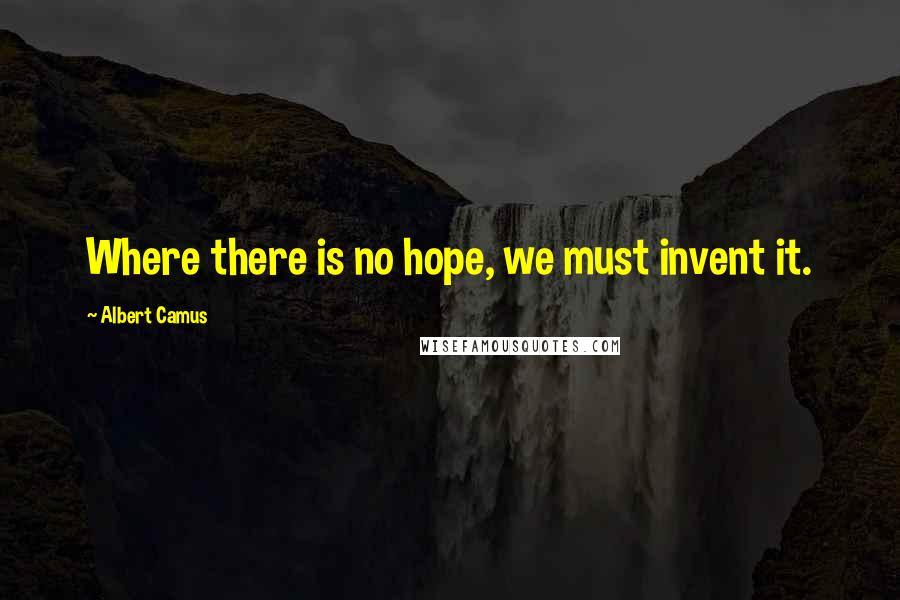Albert Camus Quotes: Where there is no hope, we must invent it.