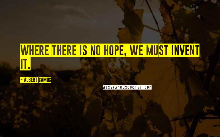 Albert Camus Quotes: Where there is no hope, we must invent it.