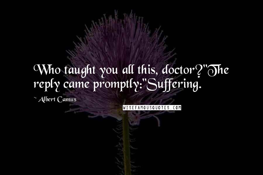 Albert Camus Quotes: Who taught you all this, doctor?"The reply came promptly:"Suffering.