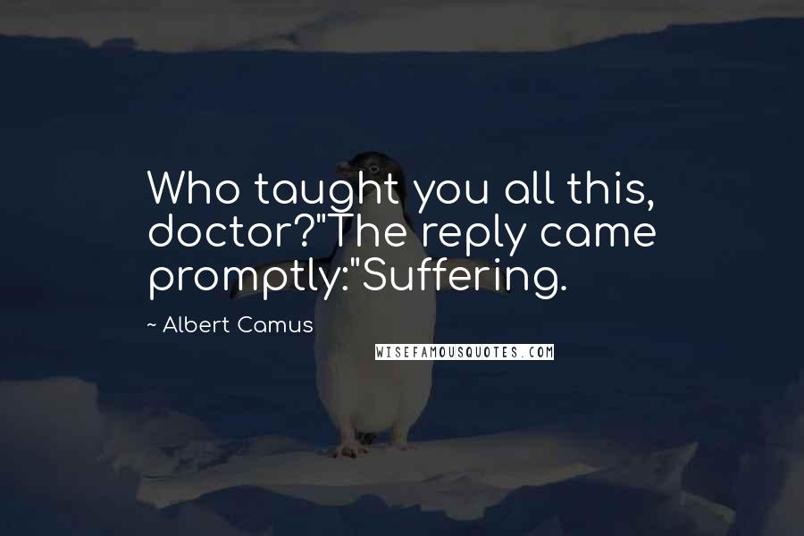 Albert Camus Quotes: Who taught you all this, doctor?"The reply came promptly:"Suffering.