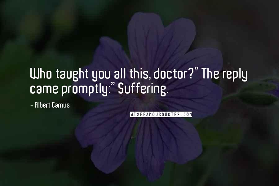 Albert Camus Quotes: Who taught you all this, doctor?"The reply came promptly:"Suffering.