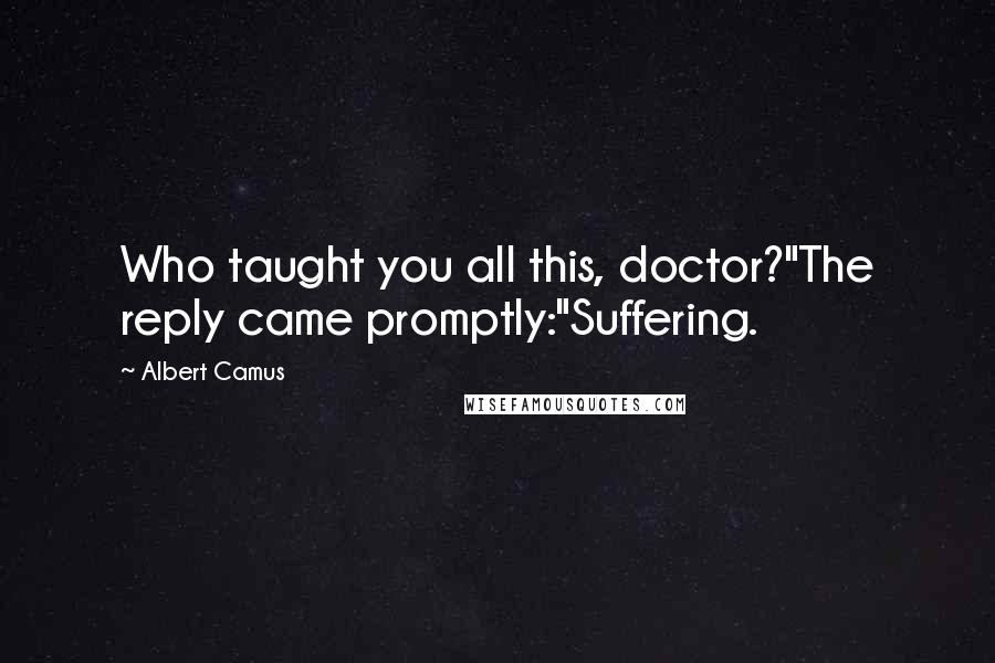 Albert Camus Quotes: Who taught you all this, doctor?"The reply came promptly:"Suffering.