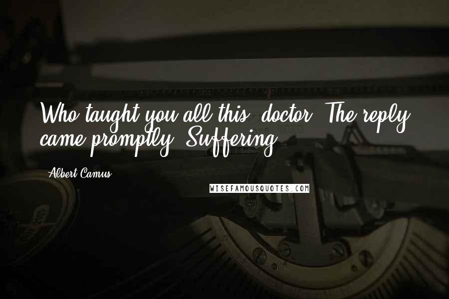 Albert Camus Quotes: Who taught you all this, doctor?"The reply came promptly:"Suffering.