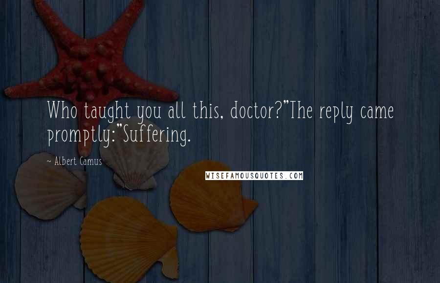 Albert Camus Quotes: Who taught you all this, doctor?"The reply came promptly:"Suffering.