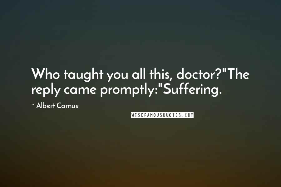 Albert Camus Quotes: Who taught you all this, doctor?"The reply came promptly:"Suffering.