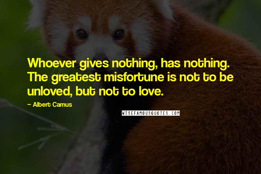 Albert Camus Quotes: Whoever gives nothing, has nothing. The greatest misfortune is not to be unloved, but not to love.