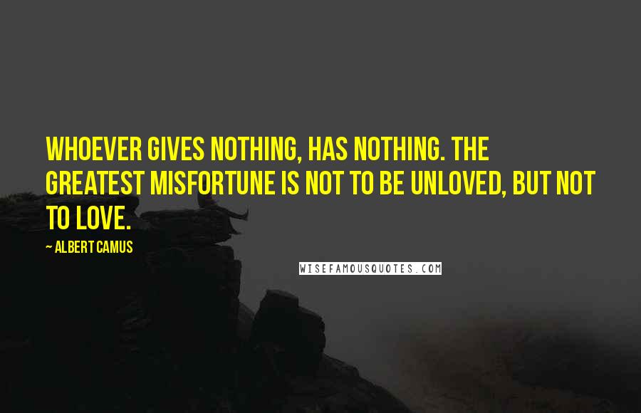 Albert Camus Quotes: Whoever gives nothing, has nothing. The greatest misfortune is not to be unloved, but not to love.