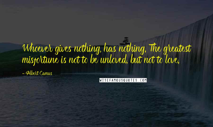 Albert Camus Quotes: Whoever gives nothing, has nothing. The greatest misfortune is not to be unloved, but not to love.