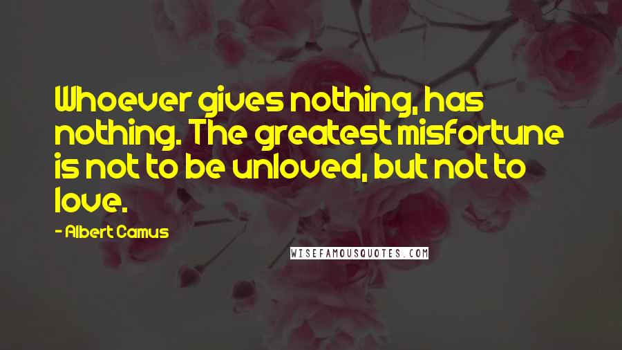 Albert Camus Quotes: Whoever gives nothing, has nothing. The greatest misfortune is not to be unloved, but not to love.