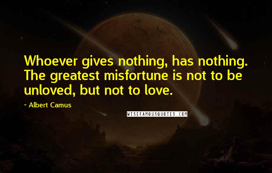 Albert Camus Quotes: Whoever gives nothing, has nothing. The greatest misfortune is not to be unloved, but not to love.