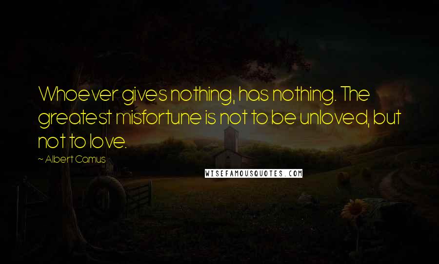 Albert Camus Quotes: Whoever gives nothing, has nothing. The greatest misfortune is not to be unloved, but not to love.
