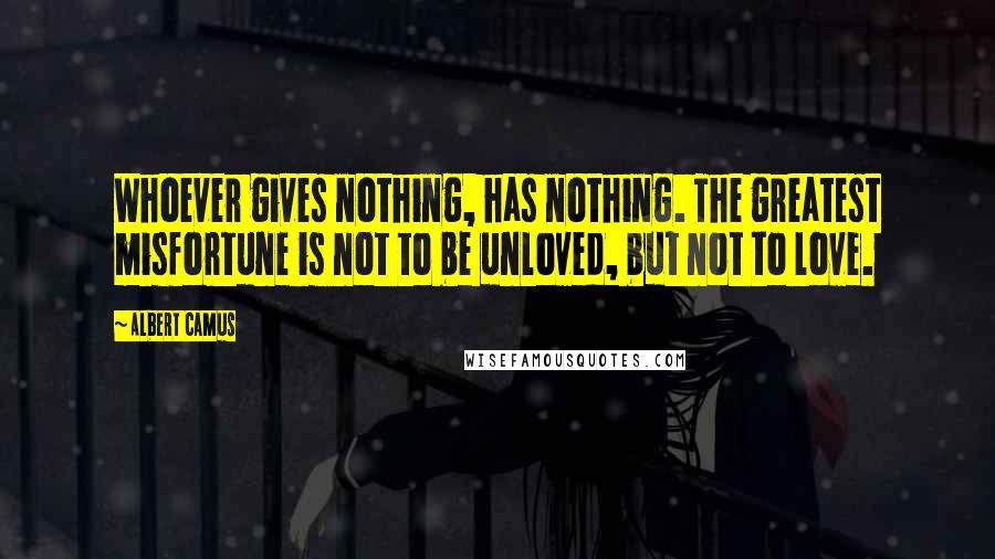 Albert Camus Quotes: Whoever gives nothing, has nothing. The greatest misfortune is not to be unloved, but not to love.