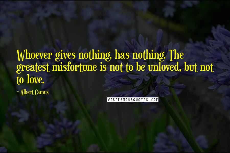 Albert Camus Quotes: Whoever gives nothing, has nothing. The greatest misfortune is not to be unloved, but not to love.