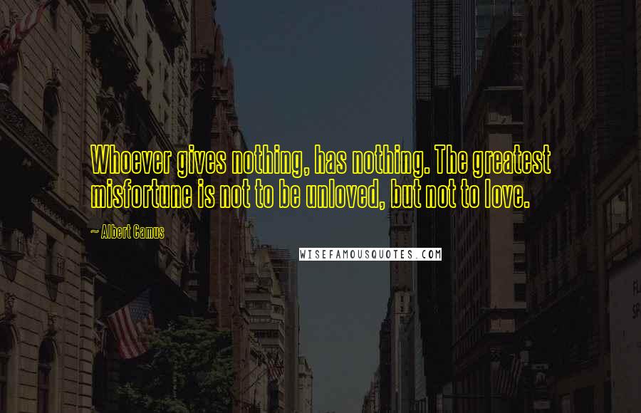 Albert Camus Quotes: Whoever gives nothing, has nothing. The greatest misfortune is not to be unloved, but not to love.