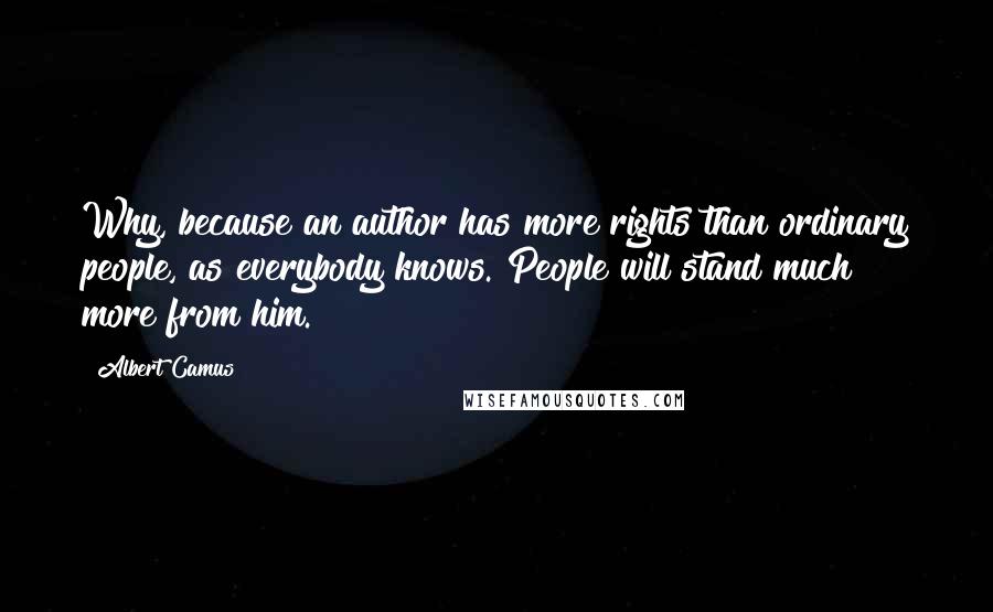 Albert Camus Quotes: Why, because an author has more rights than ordinary people, as everybody knows. People will stand much more from him.