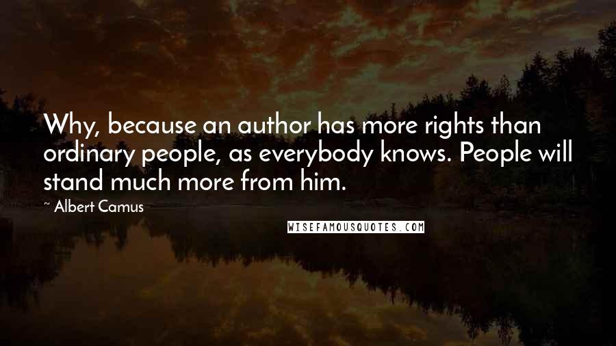 Albert Camus Quotes: Why, because an author has more rights than ordinary people, as everybody knows. People will stand much more from him.