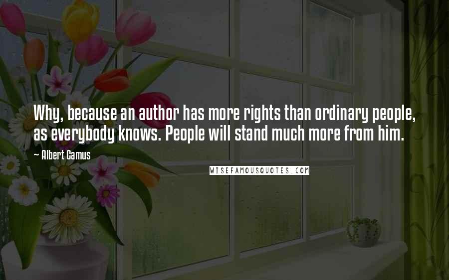 Albert Camus Quotes: Why, because an author has more rights than ordinary people, as everybody knows. People will stand much more from him.