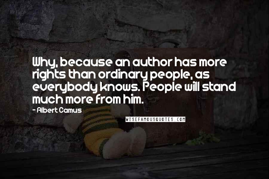 Albert Camus Quotes: Why, because an author has more rights than ordinary people, as everybody knows. People will stand much more from him.