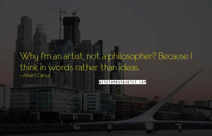 Albert Camus Quotes: Why I'm an artist, not a philosopher? Because I think in words rather than ideas.