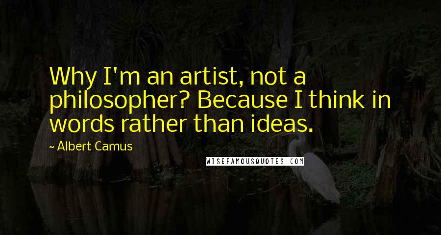 Albert Camus Quotes: Why I'm an artist, not a philosopher? Because I think in words rather than ideas.