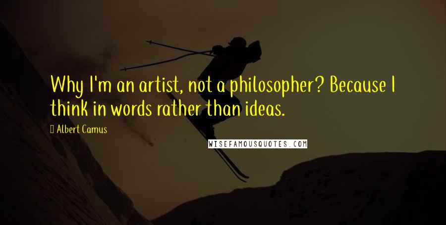 Albert Camus Quotes: Why I'm an artist, not a philosopher? Because I think in words rather than ideas.