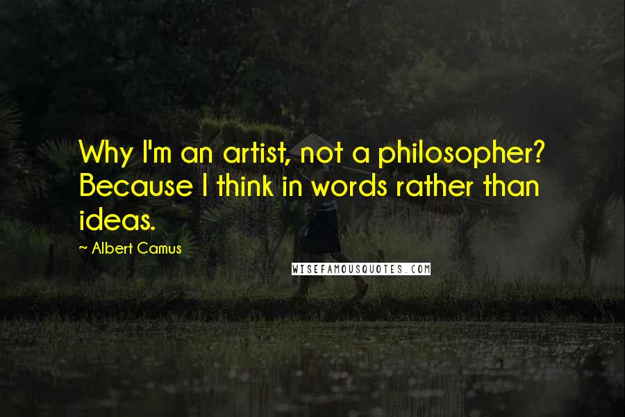 Albert Camus Quotes: Why I'm an artist, not a philosopher? Because I think in words rather than ideas.