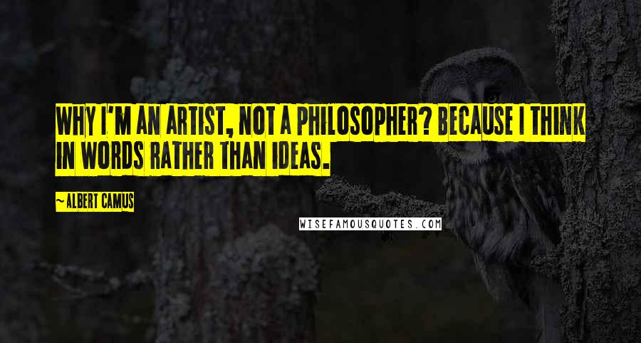 Albert Camus Quotes: Why I'm an artist, not a philosopher? Because I think in words rather than ideas.