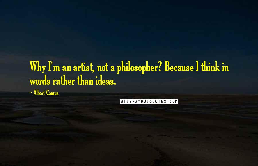 Albert Camus Quotes: Why I'm an artist, not a philosopher? Because I think in words rather than ideas.