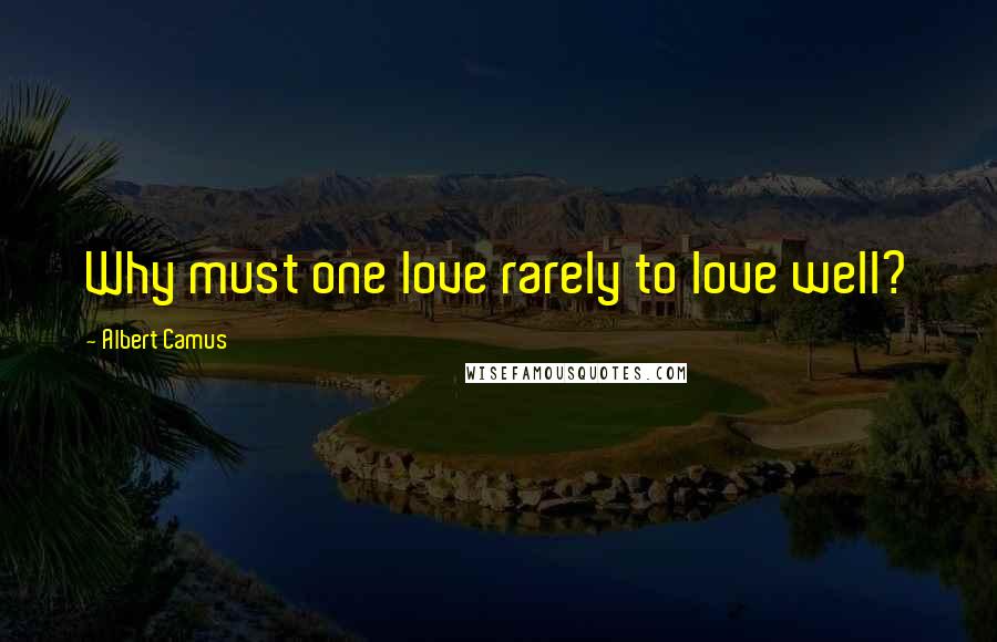 Albert Camus Quotes: Why must one love rarely to love well?