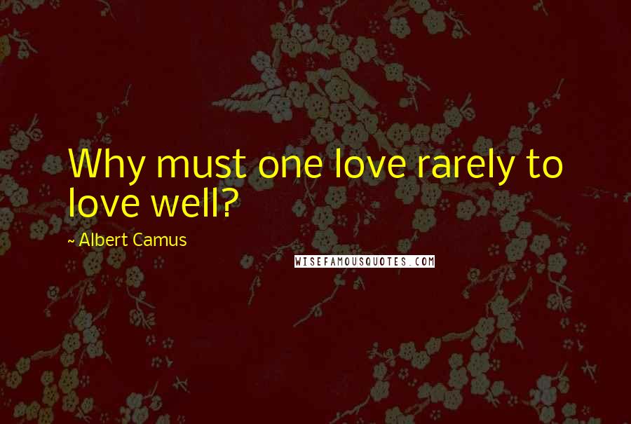 Albert Camus Quotes: Why must one love rarely to love well?