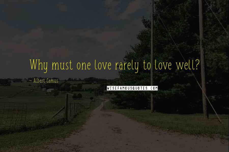 Albert Camus Quotes: Why must one love rarely to love well?