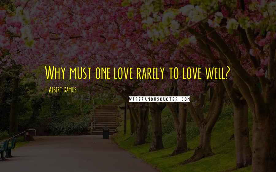 Albert Camus Quotes: Why must one love rarely to love well?